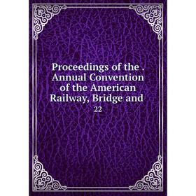 Книга Proceedings of the. Annual Convention of the American Railway, Bridge and. 22
Книга Proceedings of the. Annual Convention of the American Railway, Bridge and. 22
