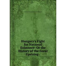 Книга Hungary's Fight for National Existence: Or the History of the Great Uprising.
Книга Hungary's Fight for National Existence: Or the History of the Great Uprising.