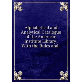 Книга Alphabetical and Analytical Catalogue of the American Institute Library: With the Rules and.
Книга Alphabetical and Analytical Catalogue of the American Institute Library: With the Rules and.