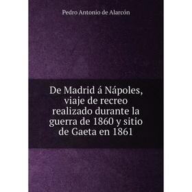 Книга De Madrid á Nápoles, viaje de recreo realizado durante la guerra de 1860 y sitio de Gaeta en 1861
Книга De Madrid á Nápoles, viaje de recreo realizado durante la guerra de 1860 y sitio de Gaeta en 1861