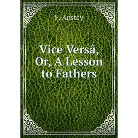 Книга Vice Versâ, Or, A Lesson to Fathers 
Книга Vice Versâ, Or, A Lesson to Fathers