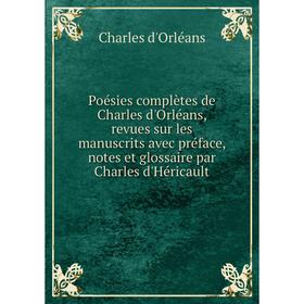 Книга Poésies complètes de Charles d'Orléans, revues sur les manuscrits avec préface, notes et glossaire par Charles d'Héricault
Книга Poésies complètes de Charles d'Orléans, revues sur les manuscrits avec préface, notes et glossaire par Charles d'Héricault