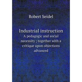Книга Industrial instruction A pedagogic and social necessity; together with a critique upon objections advanced
Книга Industrial instruction A pedagogic and social necessity; together with a critique upon objections advanced