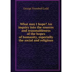 Книга What may I hope An inquiry into the sources and reasonableness of the hopes of humanity, especially the social and religious
Книга What may I hope An inquiry into the sources and reasonableness of the hopes of humanity, especially the social and religious