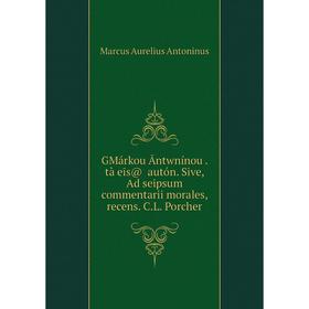 Книга GMárkou Āntwnínou. tà eīs@ ĕautón. Sive, Ad seipsum commentarii morales, recens. C. L. Porcher
Книга GMárkou Āntwnínou. tà eīs@ ĕautón. Sive, Ad seipsum commentarii morales, recens. C. L. Porcher