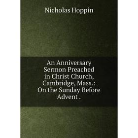 Книга An Anniversary Sermon Preached in Christ Church, Cambridge, Mass.: On the Sunday Before Advent.
Книга An Anniversary Sermon Preached in Christ Church, Cambridge, Mass.: On the Sunday Before Advent.