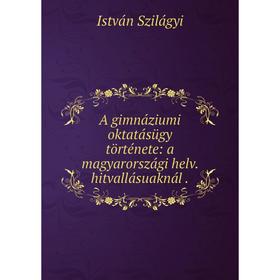 Книга A gimnáziumi oktatásügy története: a magyarországi helv. hitvallásuaknál.
Книга A gimnáziumi oktatásügy története: a magyarországi helv. hitvallásuaknál.