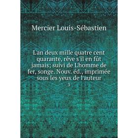 Книга L'an deux mille quatre cent quarante, rêve s'il en fût jamais; suivi de L'homme de fer, songe Nouv éd, imprimée sous les yeux de l'auteur 3
Книга L'an deux mille quatre cent quarante, rêve s'il en fût jamais; suivi de L'homme de fer, songe Nouv éd, imprimée sous les yeux de l'auteur 3
