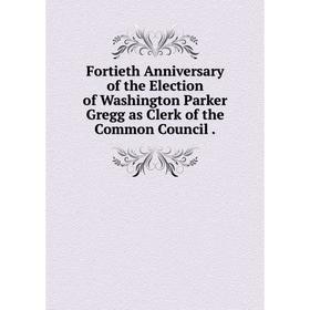 Книга Fortieth Anniversary of the Election of Washington Parker Gregg as Clerk of the Common Council.
Книга Fortieth Anniversary of the Election of Washington Parker Gregg as Clerk of the Common Council.