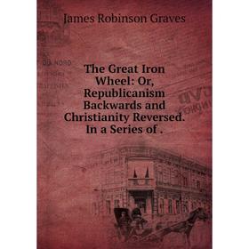 Книга The Great Iron Wheel: Or, Republicanism Backwards and Christianity Reversed. In a Series of.
Книга The Great Iron Wheel: Or, Republicanism Backwards and Christianity Reversed. In a Series of.