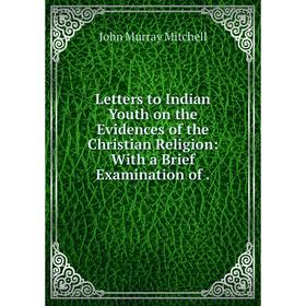Книга Letters to Indian Youth on the Evidences of the Christian Religion: With a Brief Examination of
Книга Letters to Indian Youth on the Evidences of the Christian Religion: With a Brief Examination of