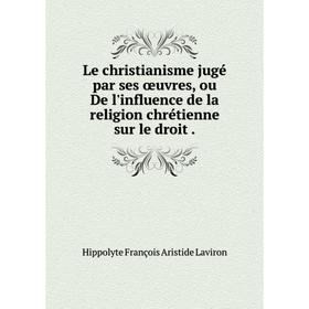Книга Le christianisme jugé par ses œuvres, ou De l'influence de la religion chrétienne sur le droit
Книга Le christianisme jugé par ses œuvres, ou De l'influence de la religion chrétienne sur le droit