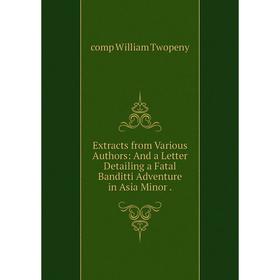 Книга Extracts from Various Authors: And a Letter Detailing a Fatal Banditti Adventure in Asia Minor.
Книга Extracts from Various Authors: And a Letter Detailing a Fatal Banditti Adventure in Asia Minor.