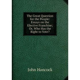 Книга The Great Question for the People: Essays on the Elective Franchise; Or, Who Has the Right to Vote
Книга The Great Question for the People: Essays on the Elective Franchise; Or, Who Has the Right to Vote
