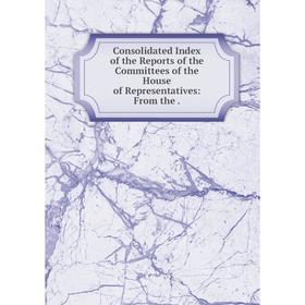 Книга Consolidated Index of the Reports of the Committees of the House of Representatives: From the.
Книга Consolidated Index of the Reports of the Committees of the House of Representatives: From the.