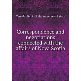 Книга Correspondence and negotiations connected with the affairs of Nova Scotia 
Книга Correspondence and negotiations connected with the affairs of Nova Scotia