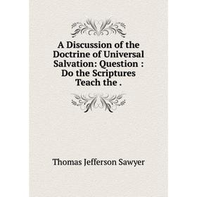 Книга A Discussion of the Doctrine of Universal Salvation: Question: Do the Scriptures Teach the.
Книга A Discussion of the Doctrine of Universal Salvation: Question: Do the Scriptures Teach the.