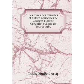 Книга Les livres des miracles et autres opuscules de Georges Florent Grégoire, évêque de Tours: pub
Книга Les livres des miracles et autres opuscules de Georges Florent Grégoire, évêque de Tours: pub