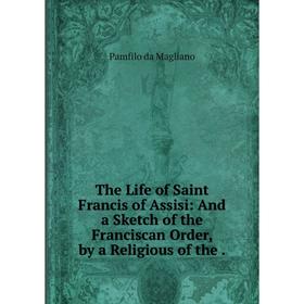 Книга The Life of Saint Francis of Assisi: And a Sketch of the Franciscan Order, by a Religious of the.
Книга The Life of Saint Francis of Assisi: And a Sketch of the Franciscan Order, by a Religious of the.
