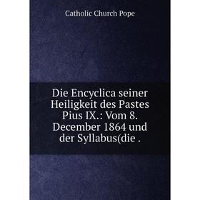 Книга Die Encyclica seiner Heiligkeit des Pastes Pius IX.: Vom 8. December 1864 und der Syllabus(die.
Книга Die Encyclica seiner Heiligkeit des Pastes Pius IX.: Vom 8. December 1864 und der Syllabus(die.