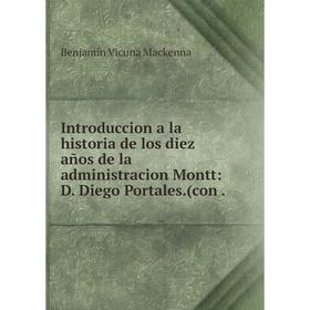 Книга Introduccion a la historia de los diez años de la administracion Montt: D. Diego Portales. (con.
Книга Introduccion a la historia de los diez años de la administracion Montt: D. Diego Portales. (con.