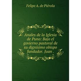 Книга Anales de la Iglesia de Puno: Bajo el govierno pastoral de su dignísimo obispo fundador. Juan.
Книга Anales de la Iglesia de Puno: Bajo el govierno pastoral de su dignísimo obispo fundador. Juan.