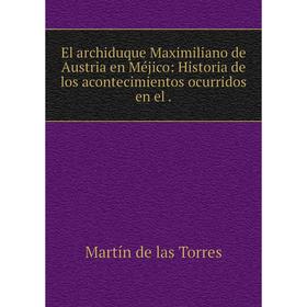 Книга El archiduque Maximiliano de Austria en Méjico: Historia de los acontecimientos ocurridos en el.
Книга El archiduque Maximiliano de Austria en Méjico: Historia de los acontecimientos ocurridos en el.