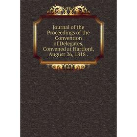 Книга Journal of the Proceedings of the Convention of Delegates, Convened at Hartford, August 26, 1818.
Книга Journal of the Proceedings of the Convention of Delegates, Convened at Hartford, August 26, 1818.