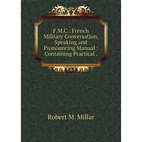Книга F. M. C.: French Military Conversation, Speaking and Pronouncing Manual: Containing Practical.
Книга F. M. C.: French Military Conversation, Speaking and Pronouncing Manual: Containing Practical.