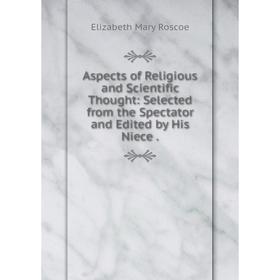 Книга Aspects of Religious and Scientific Thought: Selected from the Spectator and Edited by His Niece.
Книга Aspects of Religious and Scientific Thought: Selected from the Spectator and Edited by His Niece.
