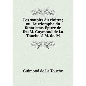 Книга Les soupirs du cloitre; ou, Le triomphe du fanatisme Épitre de feu M Guymond de La Touche, à M de M
Книга Les soupirs du cloitre; ou, Le triomphe du fanatisme Épitre de feu M Guymond de La Touche, à M de M