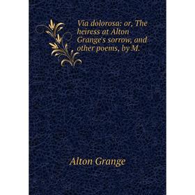 Книга Via dolorosa: or, The heiress at Alton Grange's sorrow, and other poems, by M.
Книга Via dolorosa: or, The heiress at Alton Grange's sorrow, and other poems, by M.