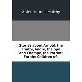 Книга Stories about Arnold, the Traitor, Andre, the Spy, and Champe, the Patriot: For the Children of.
Книга Stories about Arnold, the Traitor, Andre, the Spy, and Champe, the Patriot: For the Children of.
