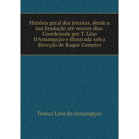 Книга História geral dos jesuitas, desde a sua fundação até nossos dias. Coordenada por T. Lino D'Assumpção e illustrada sob a direcção de Roque Gamei 
Книга História geral dos jesuitas, desde a sua fundação até nossos dias. Coordenada por T. Lino D'Assumpção e illustrada sob a direcção de Roque Gamei