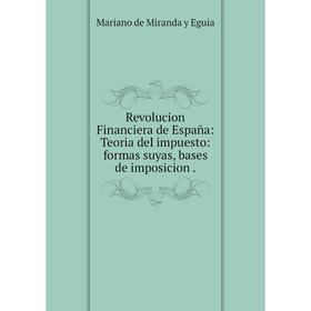 Книга Revolucion Financiera de España: Teoria del impuesto: formas suyas, bases de imposicion.
Книга Revolucion Financiera de España: Teoria del impuesto: formas suyas, bases de imposicion.