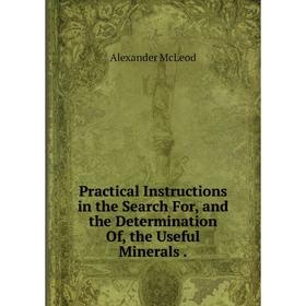 Книга Practical Instructions in the Search For, and the Determination Of, the Useful Minerals.
Книга Practical Instructions in the Search For, and the Determination Of, the Useful Minerals.