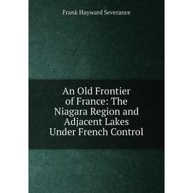 Книга An Old Frontier of France: The Niagara Region and Adjacent Lakes Under French Control
Книга An Old Frontier of France: The Niagara Region and Adjacent Lakes Under French Control