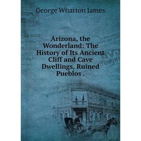 Книга Arizona, the Wonderland: The History of Its Ancient Cliff and Cave Dwellings, Ruined Pueblos.
Книга Arizona, the Wonderland: The History of Its Ancient Cliff and Cave Dwellings, Ruined Pueblos.