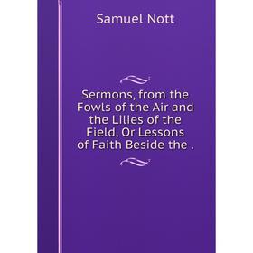 Книга Sermons, from the Fowls of the Air and the Lilies of the Field, Or Lessons of Faith Beside the.
Книга Sermons, from the Fowls of the Air and the Lilies of the Field, Or Lessons of Faith Beside the.