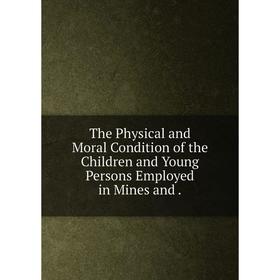 Книга The Physical and Moral Condition of the Children and Young Persons Employed in Mines and.
Книга The Physical and Moral Condition of the Children and Young Persons Employed in Mines and.