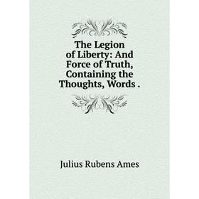 Книга The Legion of Liberty: And Force of Truth, Containing the Thoughts, Words.
Книга The Legion of Liberty: And Force of Truth, Containing the Thoughts, Words.