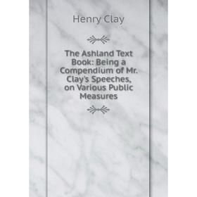 Книга The Ashland Text Book: Being a Compendium of Mr. Clay's Speeches, on Various Public Measures 
Книга The Ashland Text Book: Being a Compendium of Mr. Clay's Speeches, on Various Public Measures