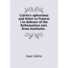 Книга Calvin's aphorisms and letter to Francis i in defence of the Reformation extr. from Institutio.
Книга Calvin's aphorisms and letter to Francis i in defence of the Reformation extr. from Institutio.