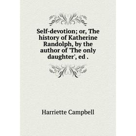 Книга Self-devotion; or, The history of Katherine Randolph, by the author of 'The only daughter', ed.
Книга Self-devotion; or, The history of Katherine Randolph, by the author of 'The only daughter', ed.
