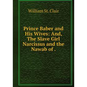 Книга Prince Baber and His Wives: And, The Slave Girl Narcissus and the Nawab of. William St. Clair
Книга Prince Baber and His Wives: And, The Slave Girl Narcissus and the Nawab of. William St. Clair