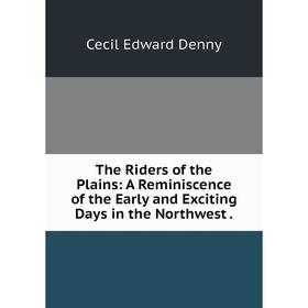 Книга The Riders of the Plains: A Reminiscence of the Early and Exciting Days in the Northwest.
Книга The Riders of the Plains: A Reminiscence of the Early and Exciting Days in the Northwest.