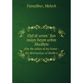 Книга Oyf di urves̀ fun mayn heym urbm Shedlets(On the ashes of my home: the destruction of Siedlce)
Книга Oyf di urves̀ fun mayn heym urbm Shedlets(On the ashes of my home: the destruction of Siedlce)
