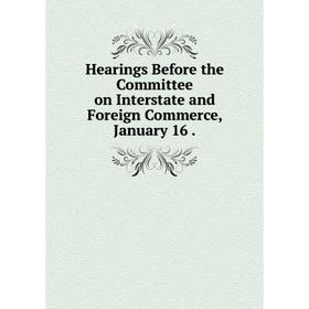 Книга Hearings Before the Committee on Interstate and Foreign Commerce, January 16 .
Книга Hearings Before the Committee on Interstate and Foreign Commerce, January 16 .