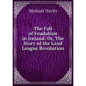 Книга The Fall of Feudalism in Ireland: Or, The Story of the Land League Revolution. Michael Davitt
Книга The Fall of Feudalism in Ireland: Or, The Story of the Land League Revolution. Michael Davitt