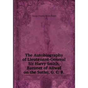 Книга The Autobiography of Lieutenant-General Sir Harry Smith, Baronet of Aliwal on the Sutlej, G. C. B..
Книга The Autobiography of Lieutenant-General Sir Harry Smith, Baronet of Aliwal on the Sutlej, G. C. B..